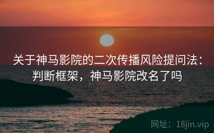关于神马影院的二次传播风险提问法：判断框架，神马影院改名了吗