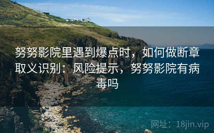 努努影院里遇到爆点时，如何做断章取义识别：风险提示，努努影院有病毒吗