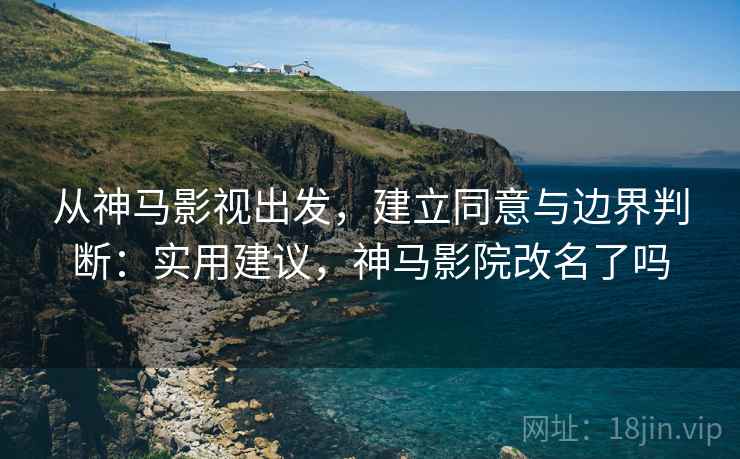 从神马影视出发，建立同意与边界判断：实用建议，神马影院改名了吗