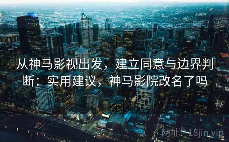从神马影视出发,建立同意与边界判断:实用建议,神马影院改名了吗 从神马影视出发,建立同意与边界判断:实用建议,神马影院改名了吗