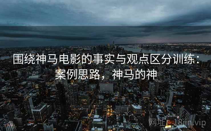围绕神马电影的事实与观点区分训练：案例思路，神马的神