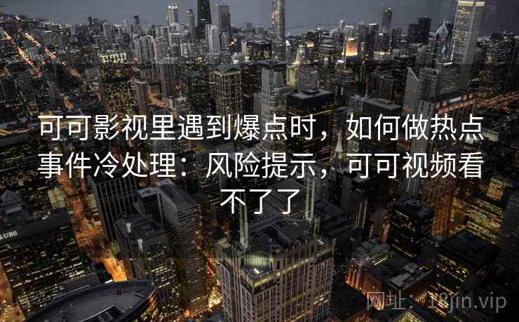 可可影视里遇到爆点时，如何做热点事件冷处理：风险提示，可可视频看不了了