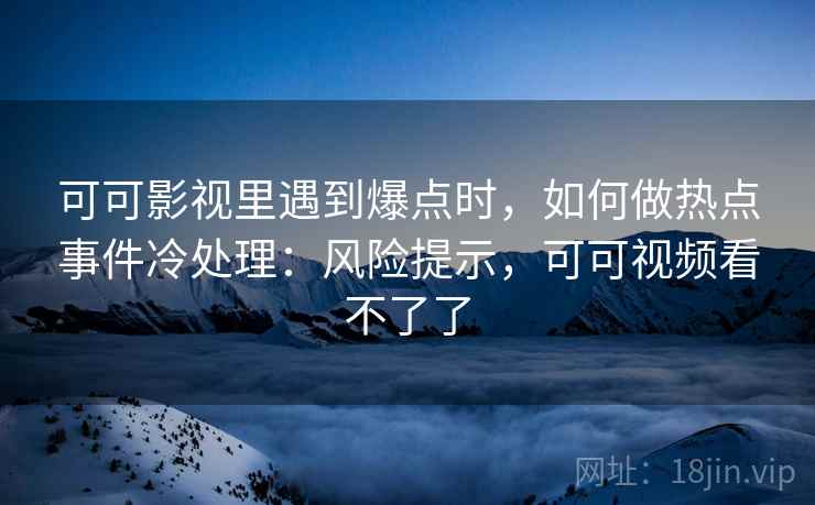 可可影视里遇到爆点时,如何做热点事件冷处理:风险提示,可可视频看不了了 可可影视里遇到爆点时,如何做热点事件冷处理:风险提示,可可视频看不了了