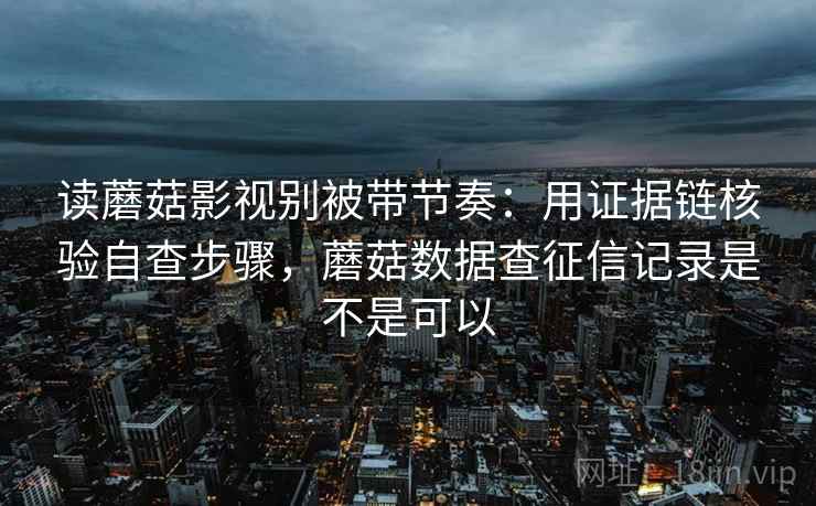 读蘑菇影视别被带节奏：用证据链核验自查步骤，蘑菇数据查征信记录是不是可以