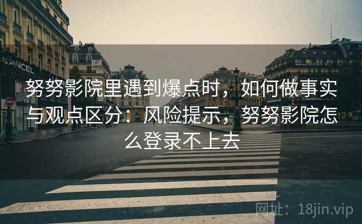 努努影院里遇到爆点时,如何做事实与观点区分:风险提示,努努影院怎么登录不上去 努努影院里遇到爆点时,如何做事实与观点区分:风险提示,努努影院怎么登录不上去