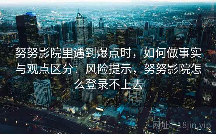 努努影院里遇到爆点时，如何做事实与观点区分：风险提示，努努影院怎么登录不上去