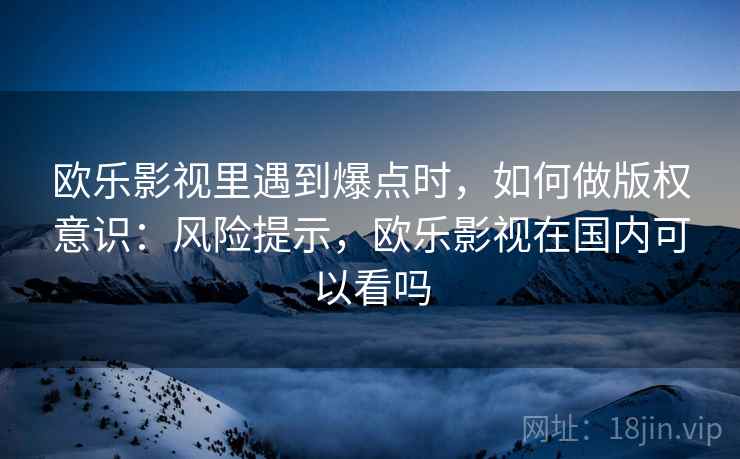 欧乐影视里遇到爆点时，如何做版权意识：风险提示，欧乐影视在国内可以看吗
