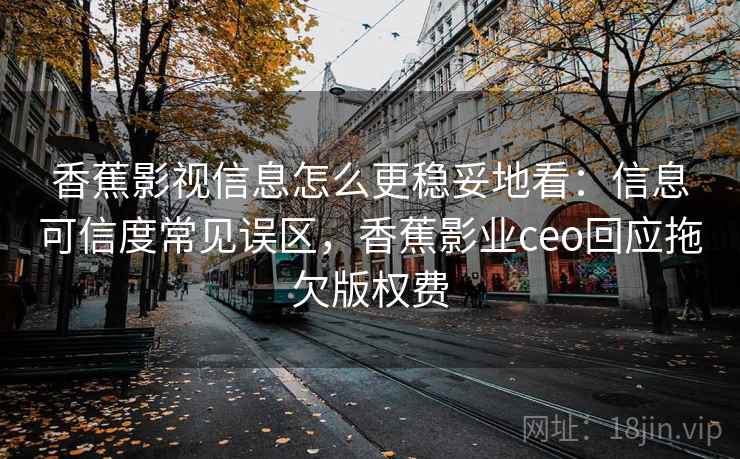 香蕉影视信息怎么更稳妥地看：信息可信度常见误区，香蕉影业ceo回应拖欠版权费