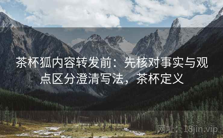 茶杯狐内容转发前:先核对事实与观点区分澄清写法,茶杯定义 茶杯狐内容转发前:先核对事实与观点区分澄清写法,茶杯定义