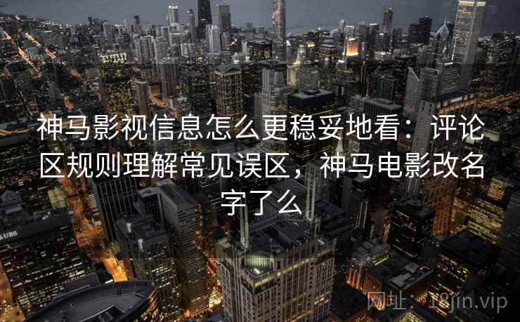神马影视信息怎么更稳妥地看：评论区规则理解常见误区，神马电影改名字了么