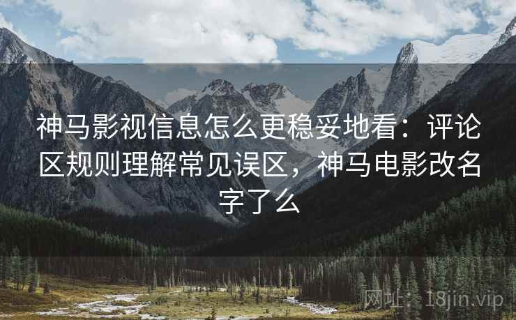 神马影视信息怎么更稳妥地看：评论区规则理解常见误区，神马电影改名字了么