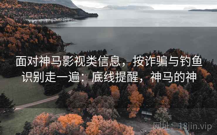 面对神马影视类信息，按诈骗与钓鱼识别走一遍：底线提醒，神马的神