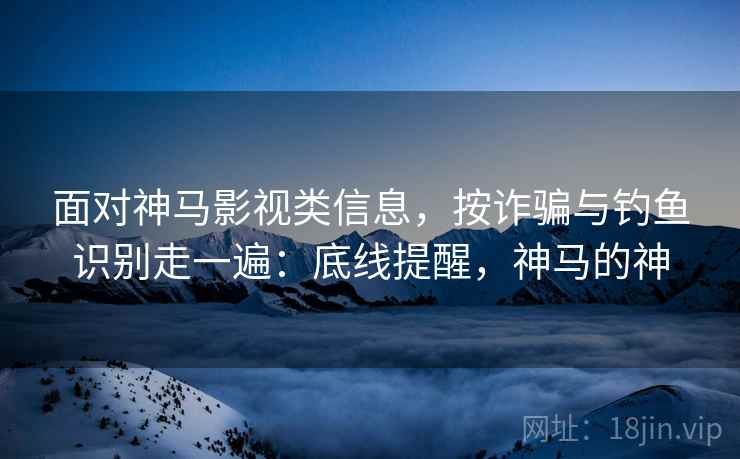 面对神马影视类信息,按诈骗与钓鱼识别走一遍:底线提醒,神马的神 面对神马影视类信息,按诈骗与钓鱼识别走一遍:底线提醒,神马的神