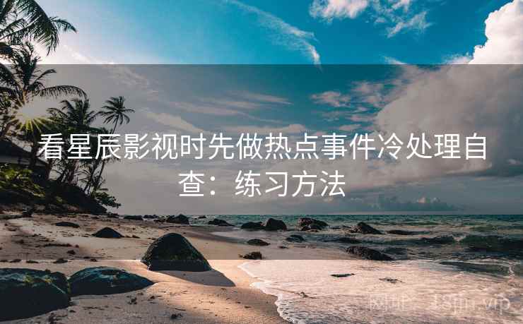 看星辰影视时先做热点事件冷处理自查：练习方法