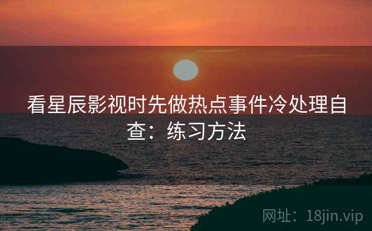 看星辰影视时先做热点事件冷处理自查：练习方法