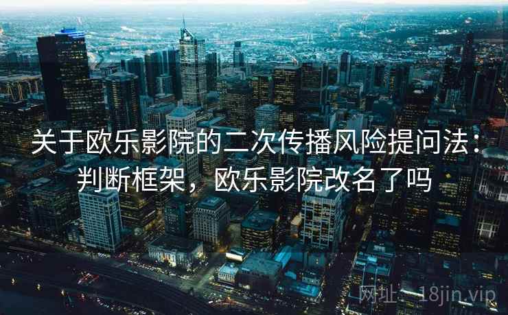 关于欧乐影院的二次传播风险提问法:判断框架,欧乐影院改名了吗 关于欧乐影院的二次传播风险提问法:判断框架,欧乐影院改名了吗