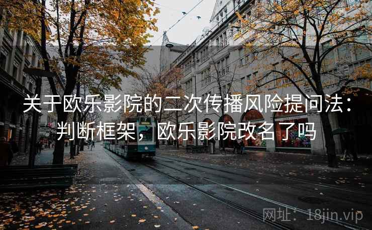 关于欧乐影院的二次传播风险提问法：判断框架，欧乐影院改名了吗