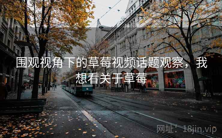 围观视角下的草莓视频话题观察，我想看关于草莓