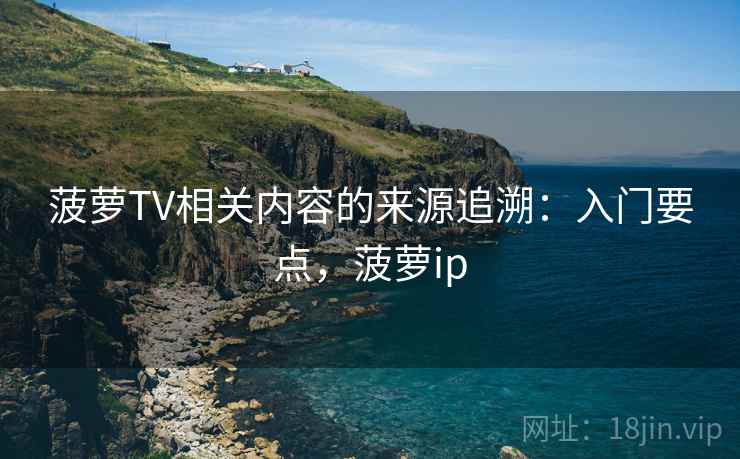 菠萝TV相关内容的来源追溯：入门要点，菠萝ip