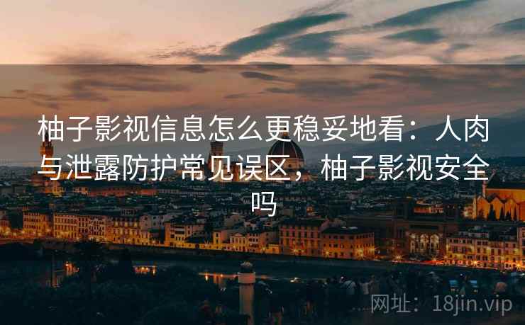 柚子影视信息怎么更稳妥地看：人肉与泄露防护常见误区，柚子影视安全吗