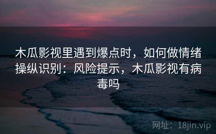 木瓜影视里遇到爆点时，如何做情绪操纵识别：风险提示，木瓜影视有病毒吗