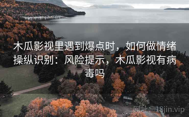 木瓜影视里遇到爆点时，如何做情绪操纵识别：风险提示，木瓜影视有病毒吗