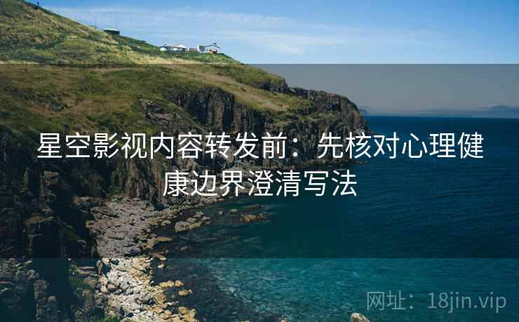 星空影视内容转发前：先核对心理健康边界澄清写法
