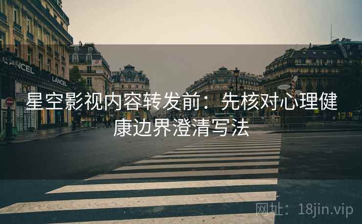 星空影视内容转发前：先核对心理健康边界澄清写法
