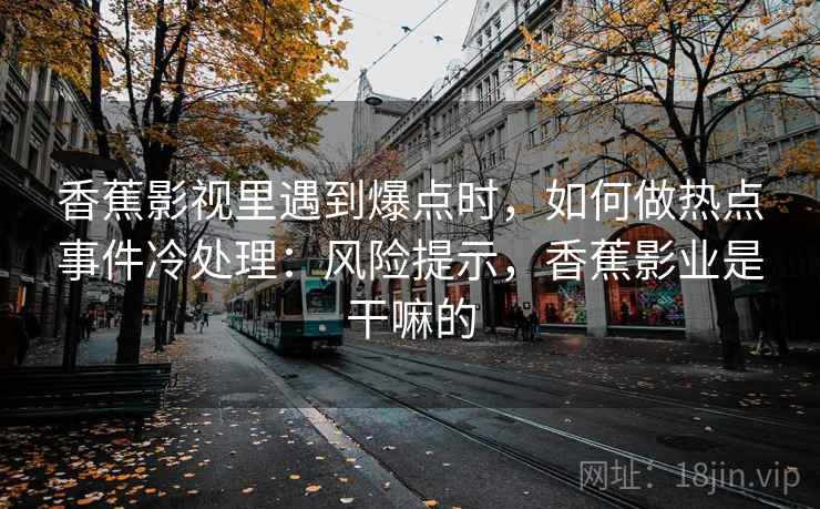 香蕉影视里遇到爆点时，如何做热点事件冷处理：风险提示，香蕉影业是干嘛的