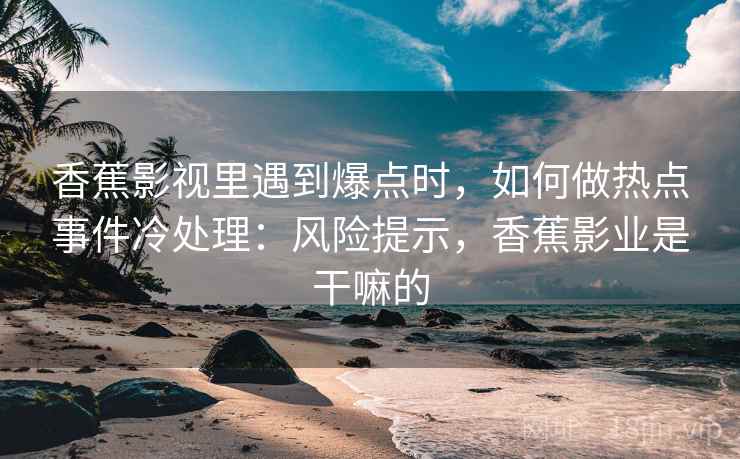 香蕉影视里遇到爆点时，如何做热点事件冷处理：风险提示，香蕉影业是干嘛的