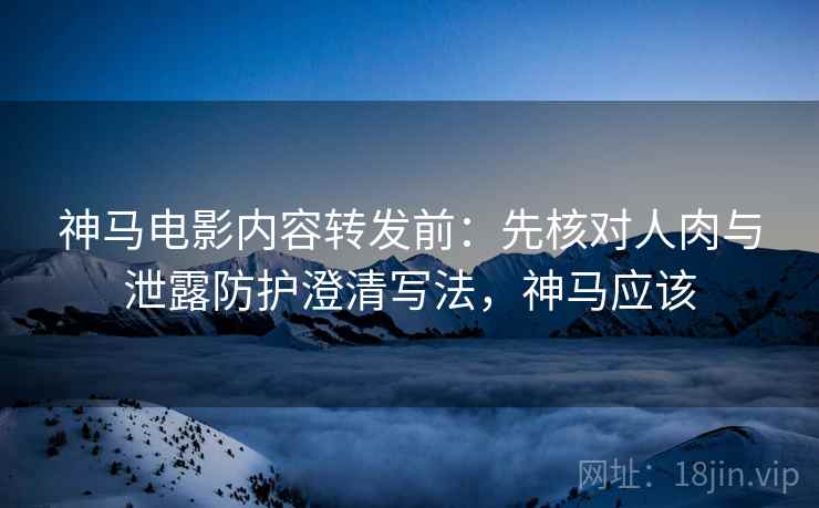 神马电影内容转发前：先核对人肉与泄露防护澄清写法，神马应该