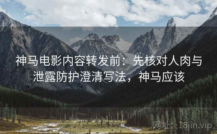 神马电影内容转发前：先核对人肉与泄露防护澄清写法，神马应该