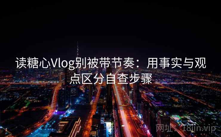 读糖心Vlog别被带节奏：用事实与观点区分自查步骤