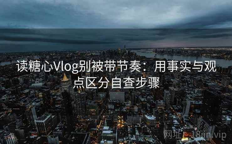 读糖心Vlog别被带节奏:用事实与观点区分自查步骤 读糖心Vlog别被带节奏:用事实与观点区分自查步骤