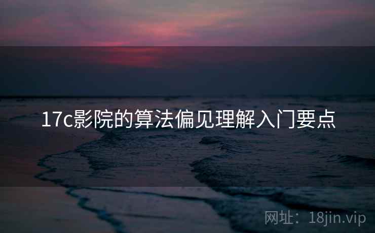 17c影院的算法偏见理解入门要点 17c影院的算法偏见理解入门要点