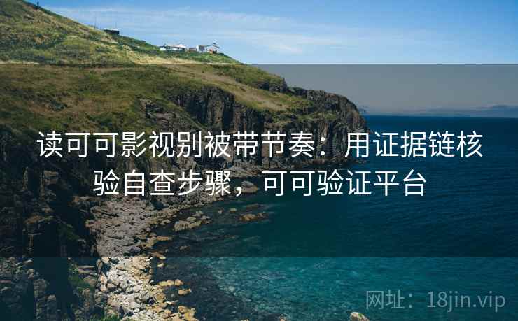 读可可影视别被带节奏：用证据链核验自查步骤，可可验证平台