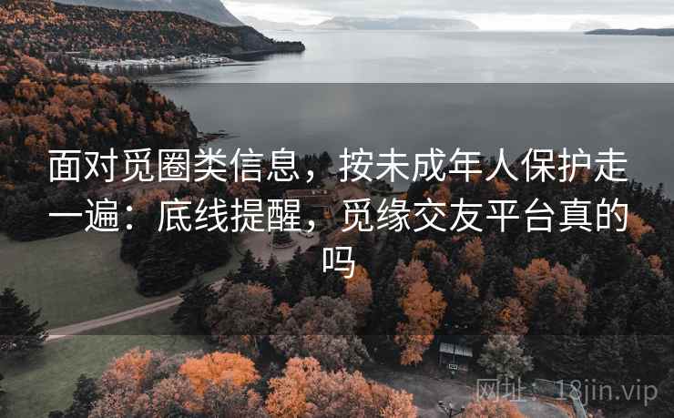 面对觅圈类信息，按未成年人保护走一遍：底线提醒，觅缘交友平台真的吗