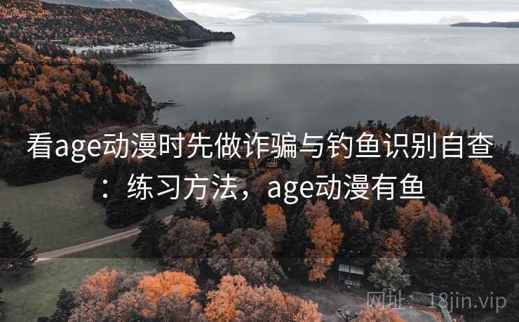 看age动漫时先做诈骗与钓鱼识别自查：练习方法，age动漫有鱼