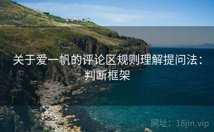关于爱一帆的评论区规则理解提问法：判断框架
