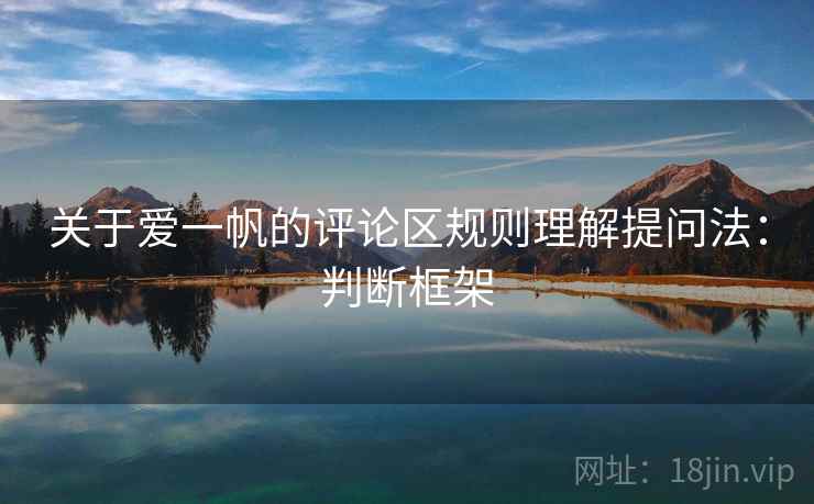 关于爱一帆的评论区规则理解提问法:判断框架 关于爱一帆的评论区规则理解提问法:判断框架