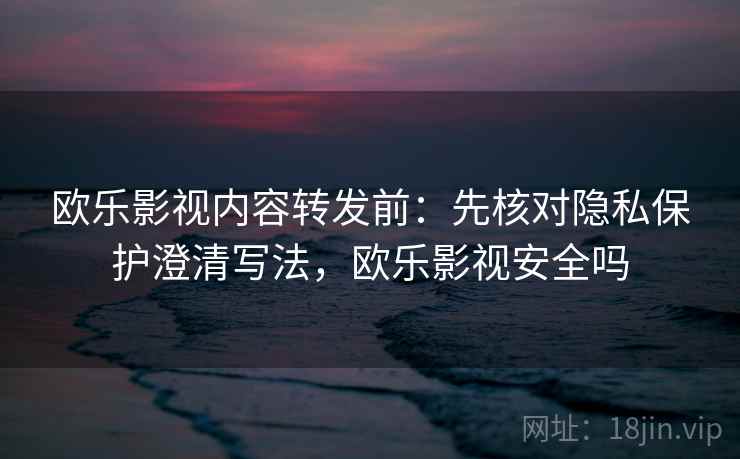 欧乐影视内容转发前：先核对隐私保护澄清写法，欧乐影视安全吗