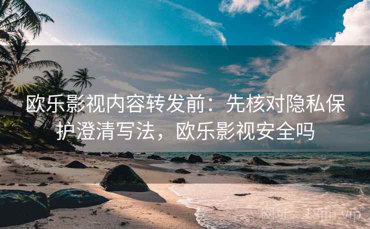 欧乐影视内容转发前:先核对隐私保护澄清写法,欧乐影视安全吗 欧乐影视内容转发前:先核对隐私保护澄清写法,欧乐影视安全吗