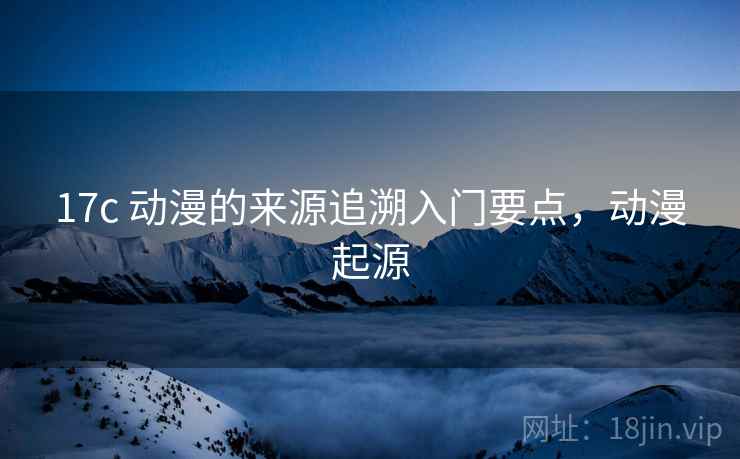 17c 动漫的来源追溯入门要点，动漫起源