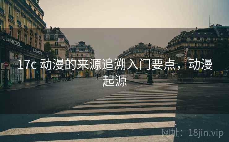 17c 动漫的来源追溯入门要点,动漫起源 17c 动漫的来源追溯入门要点,动漫起源