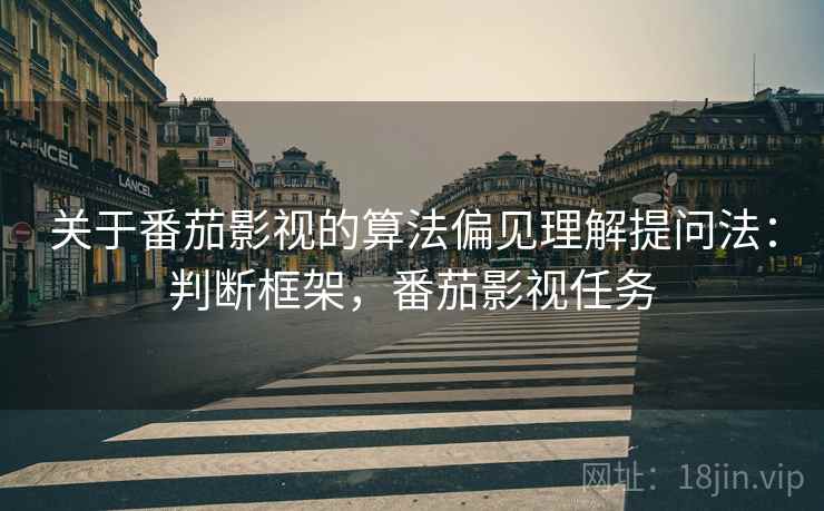 关于番茄影视的算法偏见理解提问法：判断框架，番茄影视任务
