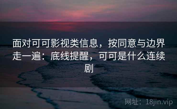 面对可可影视类信息,按同意与边界走一遍:底线提醒,可可是什么连续剧 面对可可影视类信息,按同意与边界走一遍:底线提醒,可可是什么连续剧