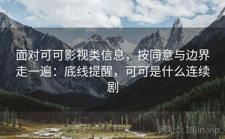 面对可可影视类信息，按同意与边界走一遍：底线提醒，可可是什么连续剧