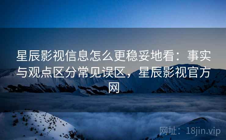 星辰影视信息怎么更稳妥地看:事实与观点区分常见误区,星辰影视官方网 星辰影视信息怎么更稳妥地看:事实与观点区分常见误区,星辰影视官方网