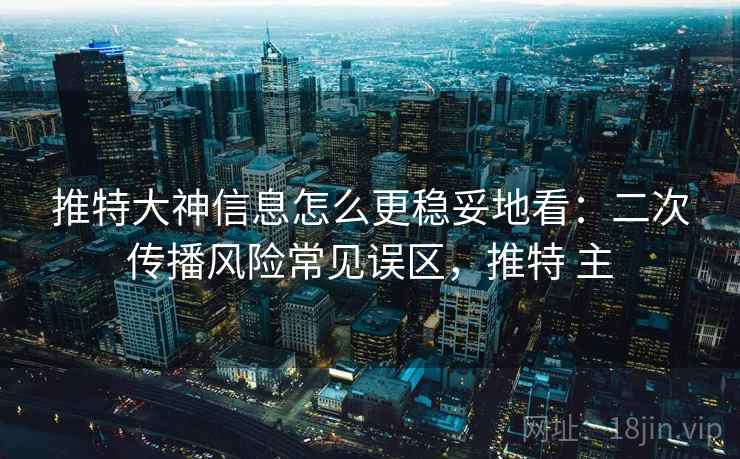 推特大神信息怎么更稳妥地看:二次传播风险常见误区,推特 主 推特大神信息怎么更稳妥地看:二次传播风险常见误区,推特 主