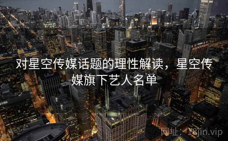 对星空传媒话题的理性解读,星空传媒旗下艺人名单 对星空传媒话题的理性解读,星空传媒旗下艺人名单
